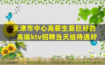天津市中心高薪生意巨好的高端ktv招聘当天结待遇好